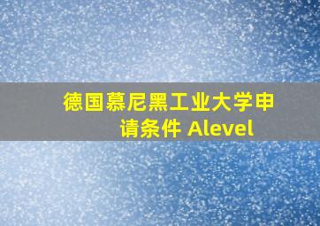 德国慕尼黑工业大学申请条件 Alevel